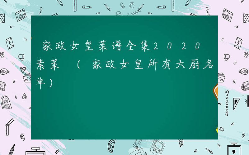 家政女皇菜谱全集2020素菜 (家政女皇所有大厨名单)